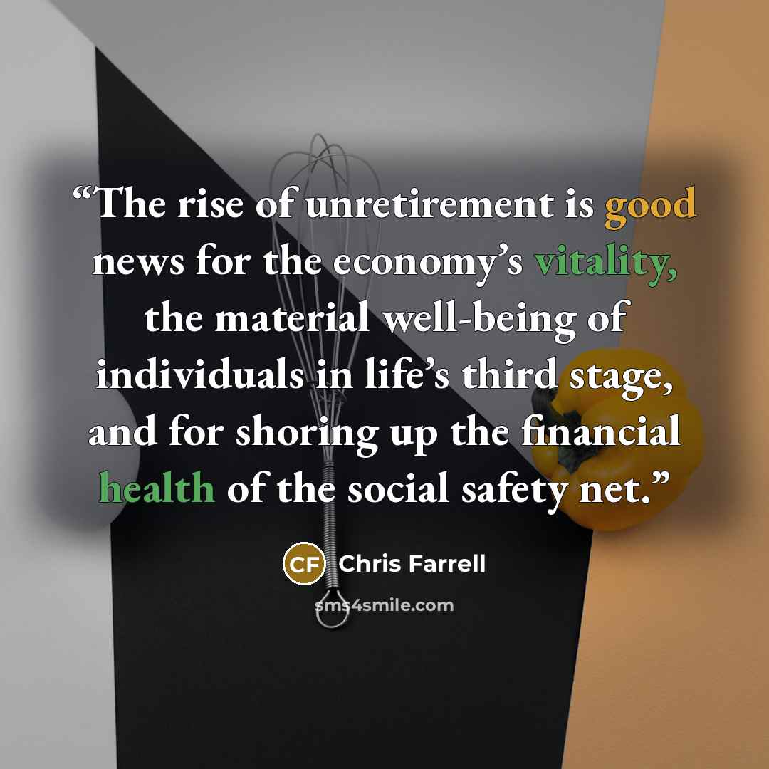 “The rise of unretirement is good news for the economy’s vitality, the material well-being of individuals in life’s third stage, and for shoring up the financial health of the social safety net.” quote by Chris Farrell