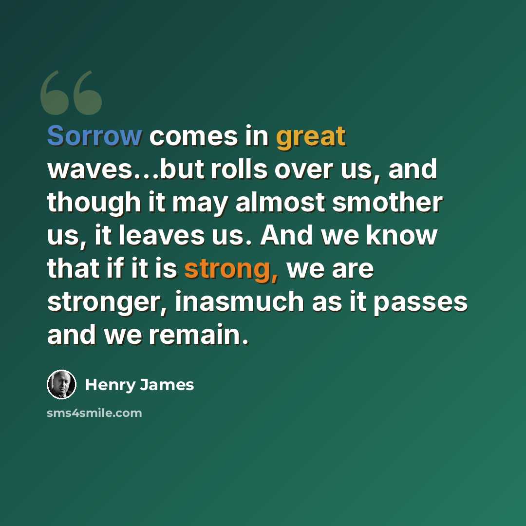 “Sorrow comes in great waves...but rolls over us, and though it may almost smother us, it leaves us. And we know that if it is strong, we are stronger, inasmuch as it passes and we remain.” quote by Henry James