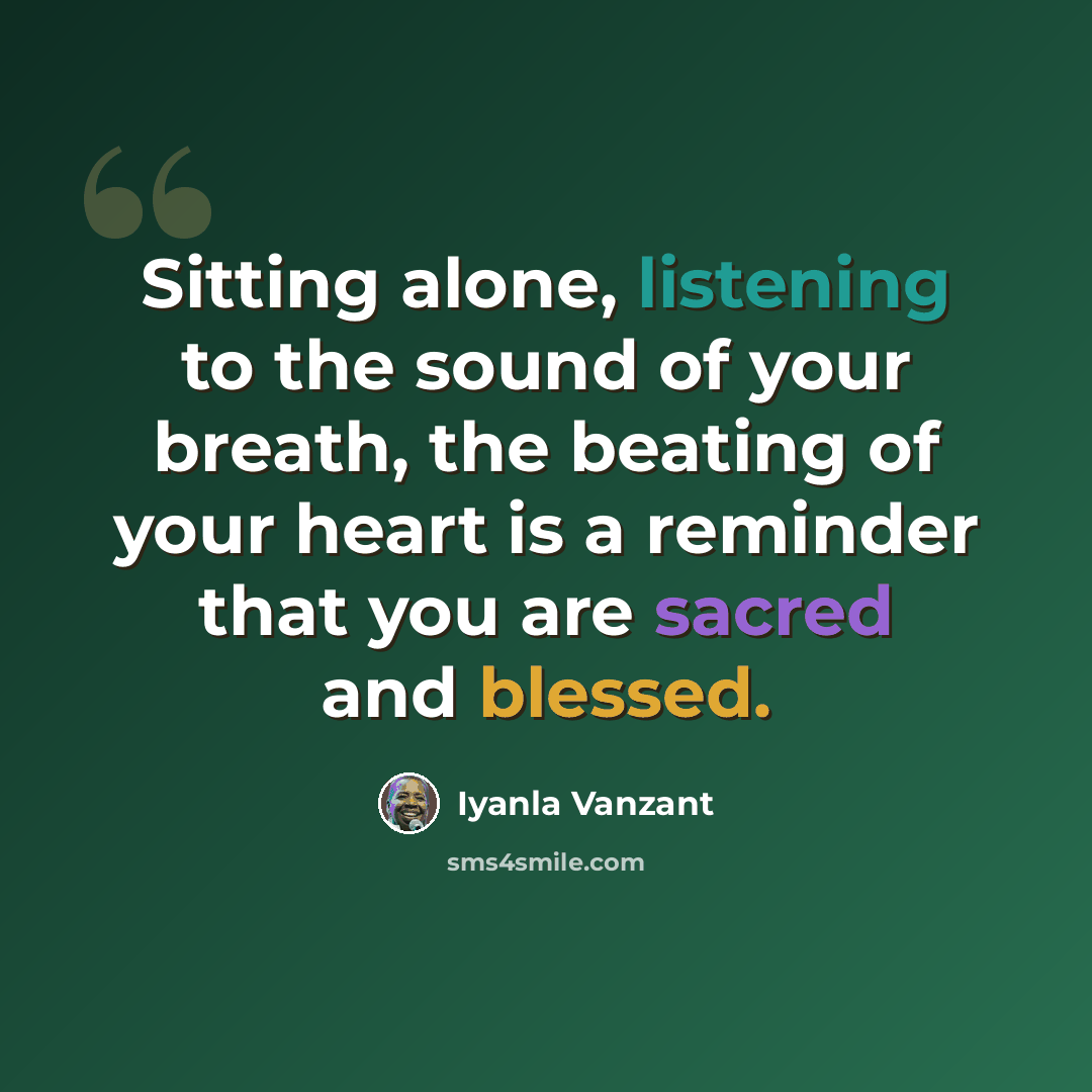 “Sitting alone, listening to the sound of your breath, the beating of your heart is a reminder that you are sacred and blessed.” quote by Iyanla Vanzant