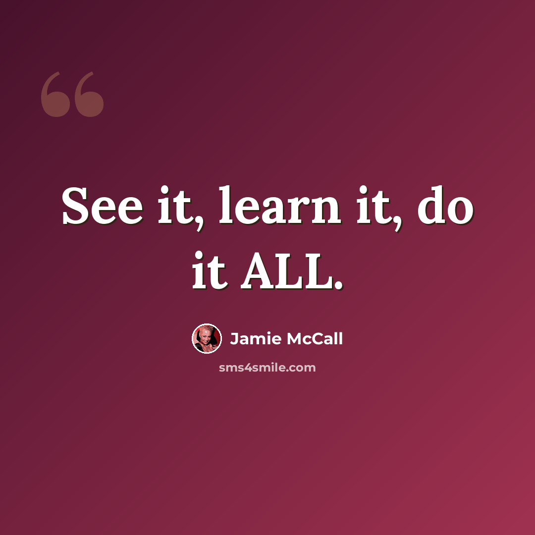 “See it, learn it, do it ALL.” quote by Jamie McCall