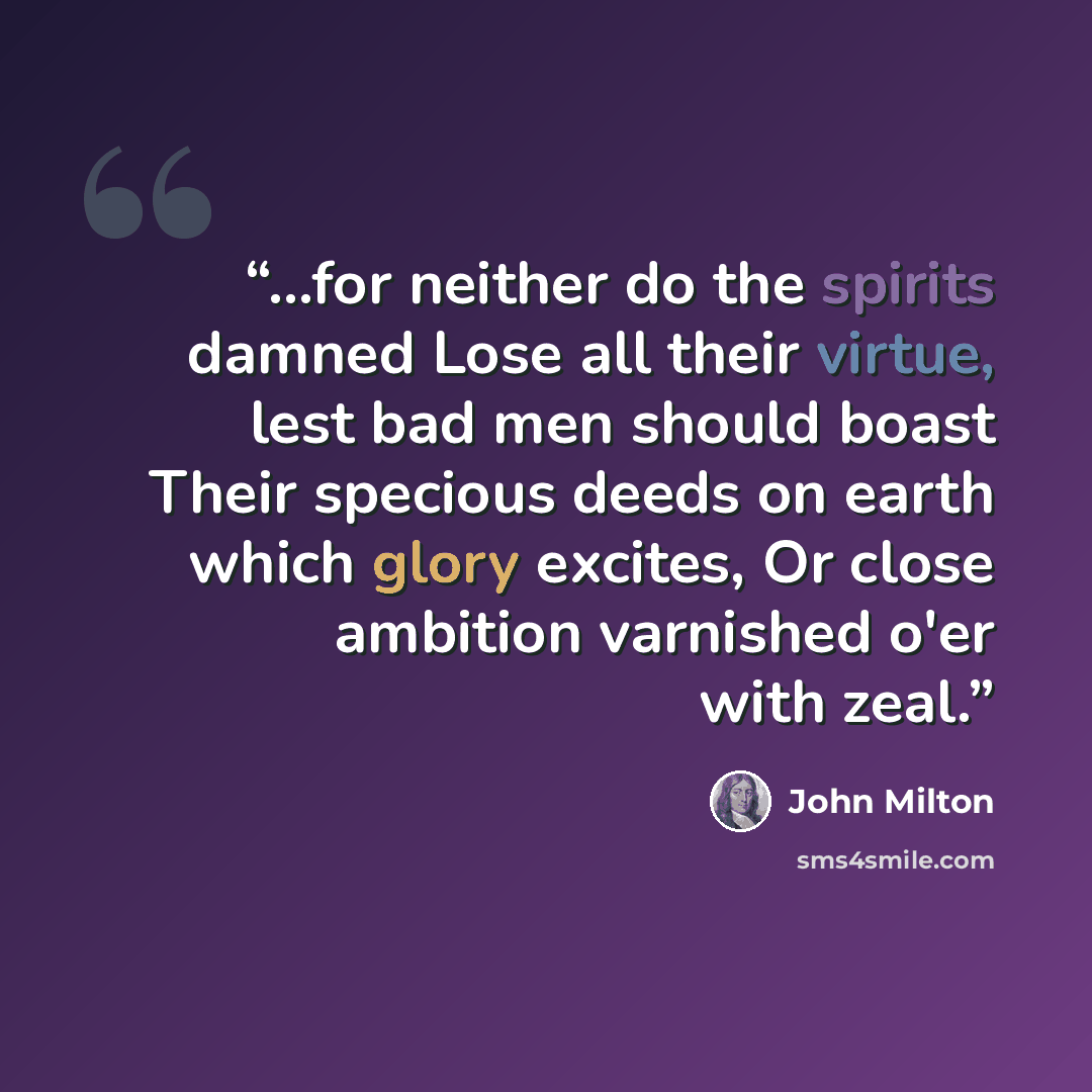 “...for neither do the spirits damned Lose all their virtue, lest bad men should boast Their specious deeds on earth which glory excites, Or close ambition varnished o'er with zeal.” quote by John Milton