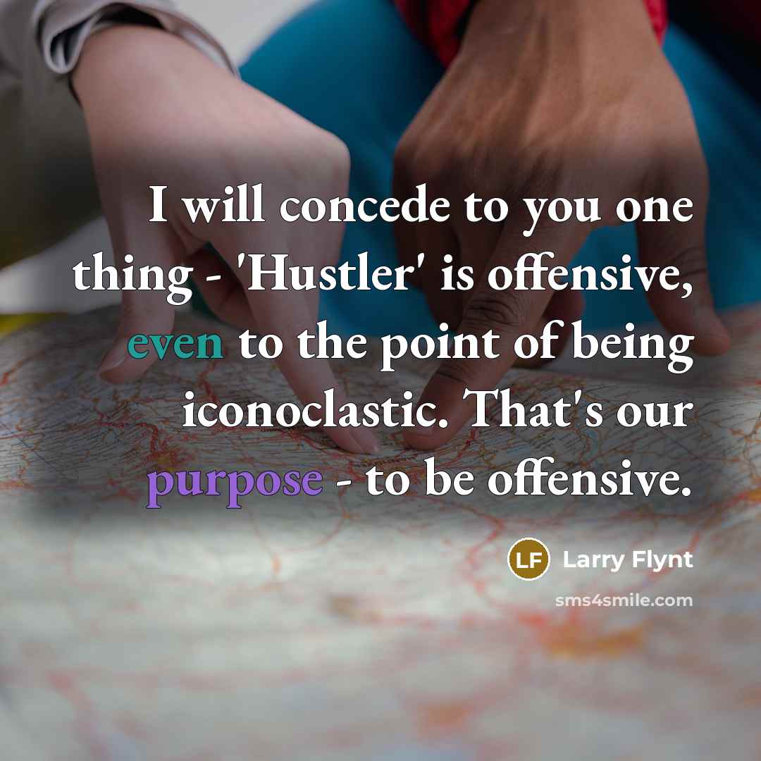 “I will concede to you one thing - 'Hustler' is offensive, even to the point of being iconoclastic. That's our purpose - to be offensive.” quote by Larry Flynt
