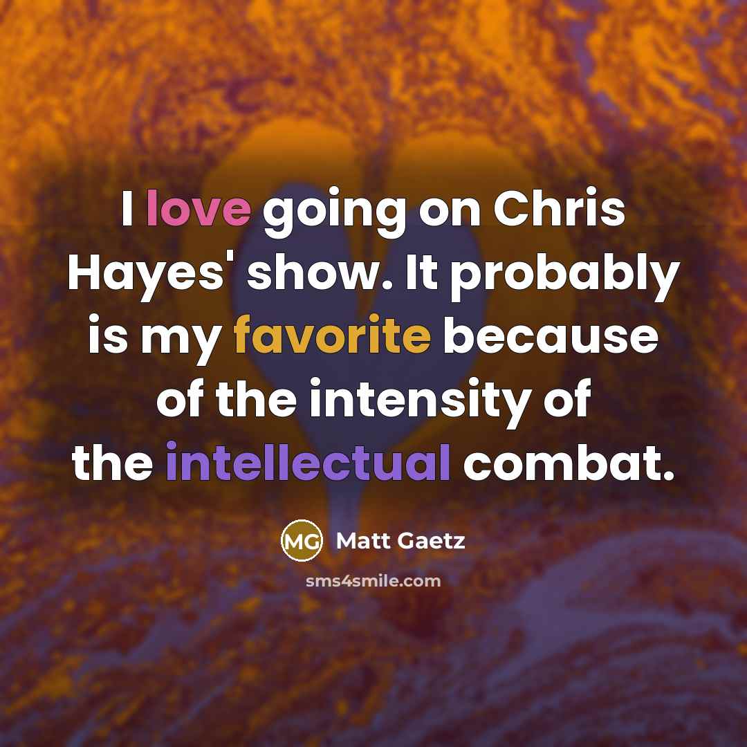“I love going on Chris Hayes' show. It probably is my favorite because of the intensity of the intellectual combat.” quote by Matt Gaetz