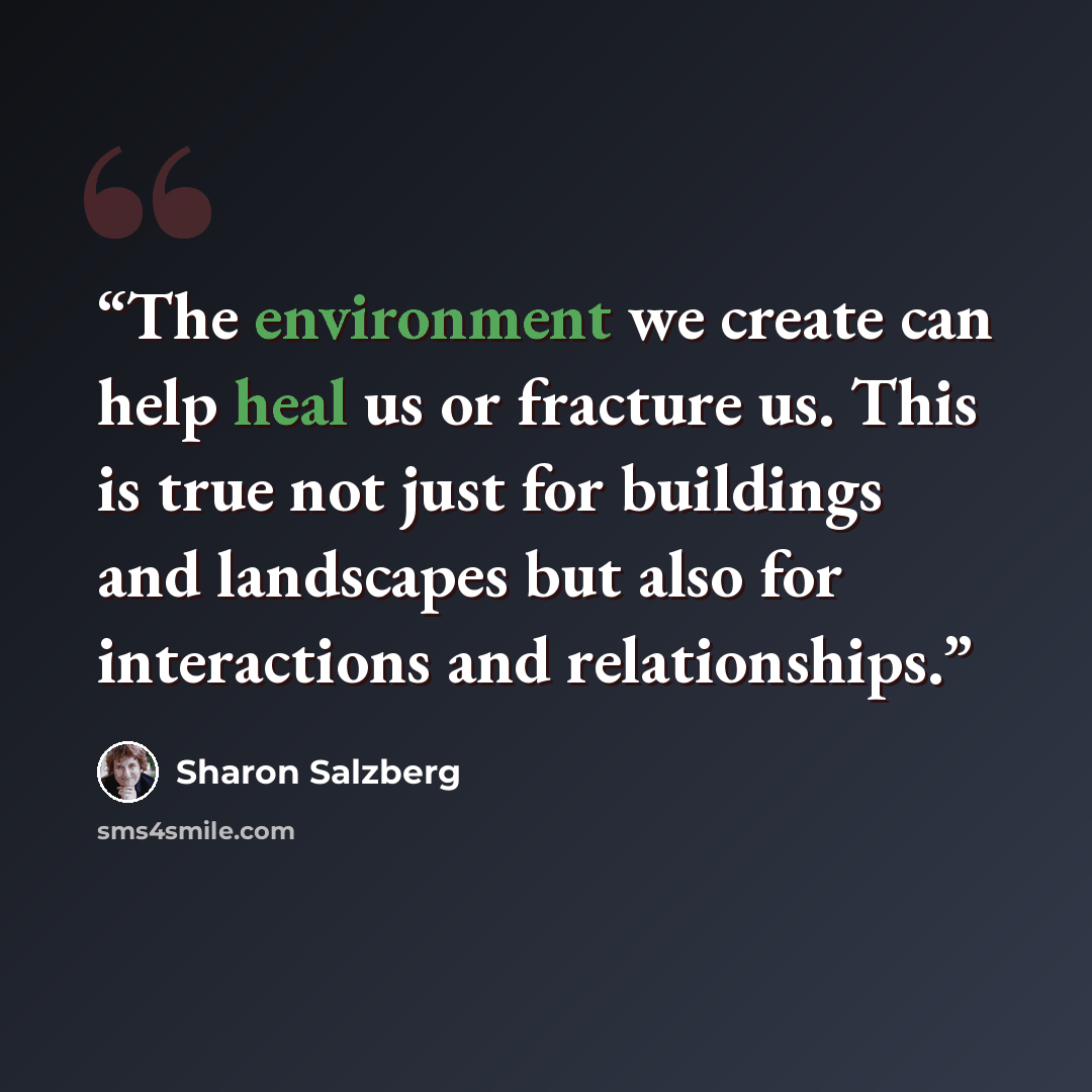 “The environment we create can help heal us or fracture us. This is true not just for buildings and landscapes but also for interactions and relationships.” quote by Sharon Salzberg