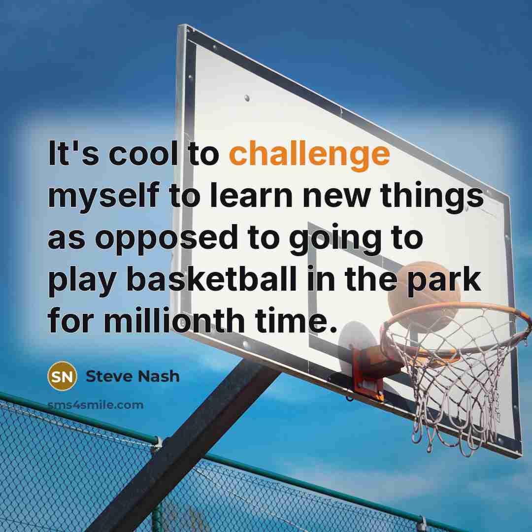 “It's cool to challenge myself to learn new things as opposed to going to play basketball in the park for millionth time.” quote by Steve Nash