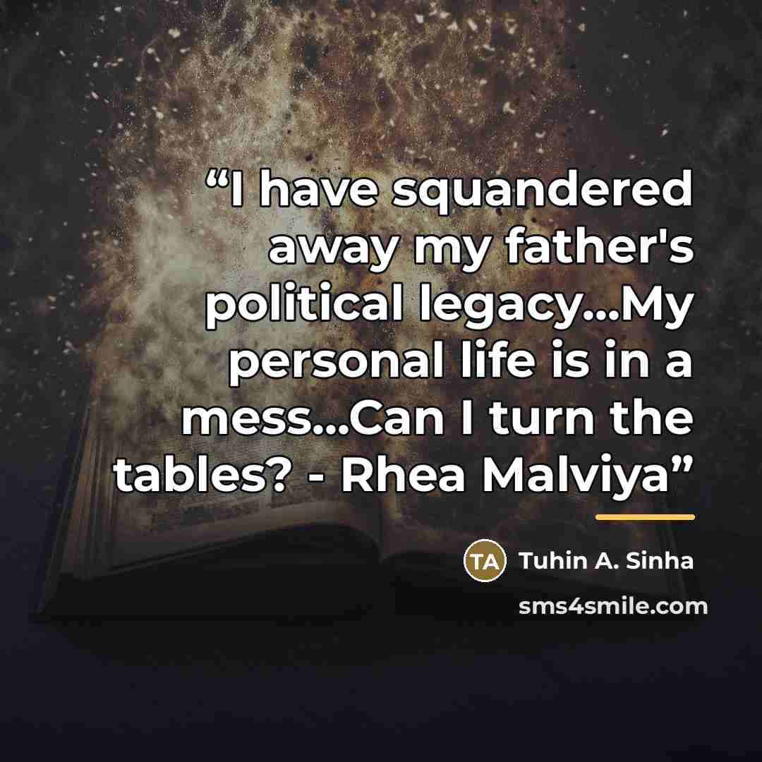 “I have squandered away my father's political legacy...My personal life is in a mess...Can I turn the tables? - Rhea Malviya” quote by Tuhin A. Sinha