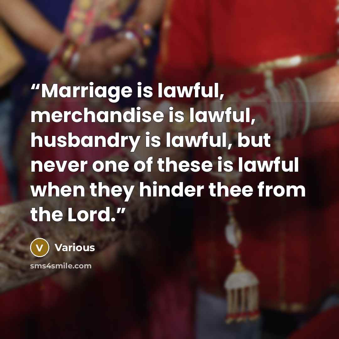 “Marriage is lawful, merchandise is lawful, husbandry is lawful, but never one of these is lawful when they hinder thee from the Lord.” quote by Various