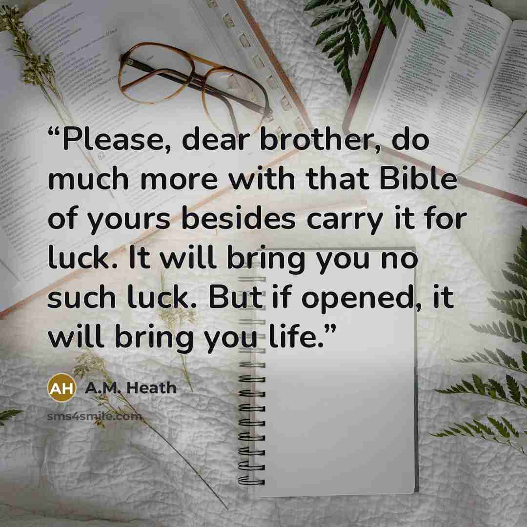 “Please, dear brother, do much more with that Bible of yours besides carry it for luck. It will bring you no such luck. But if opened, it will bring you life.” quote by A.M. Heath