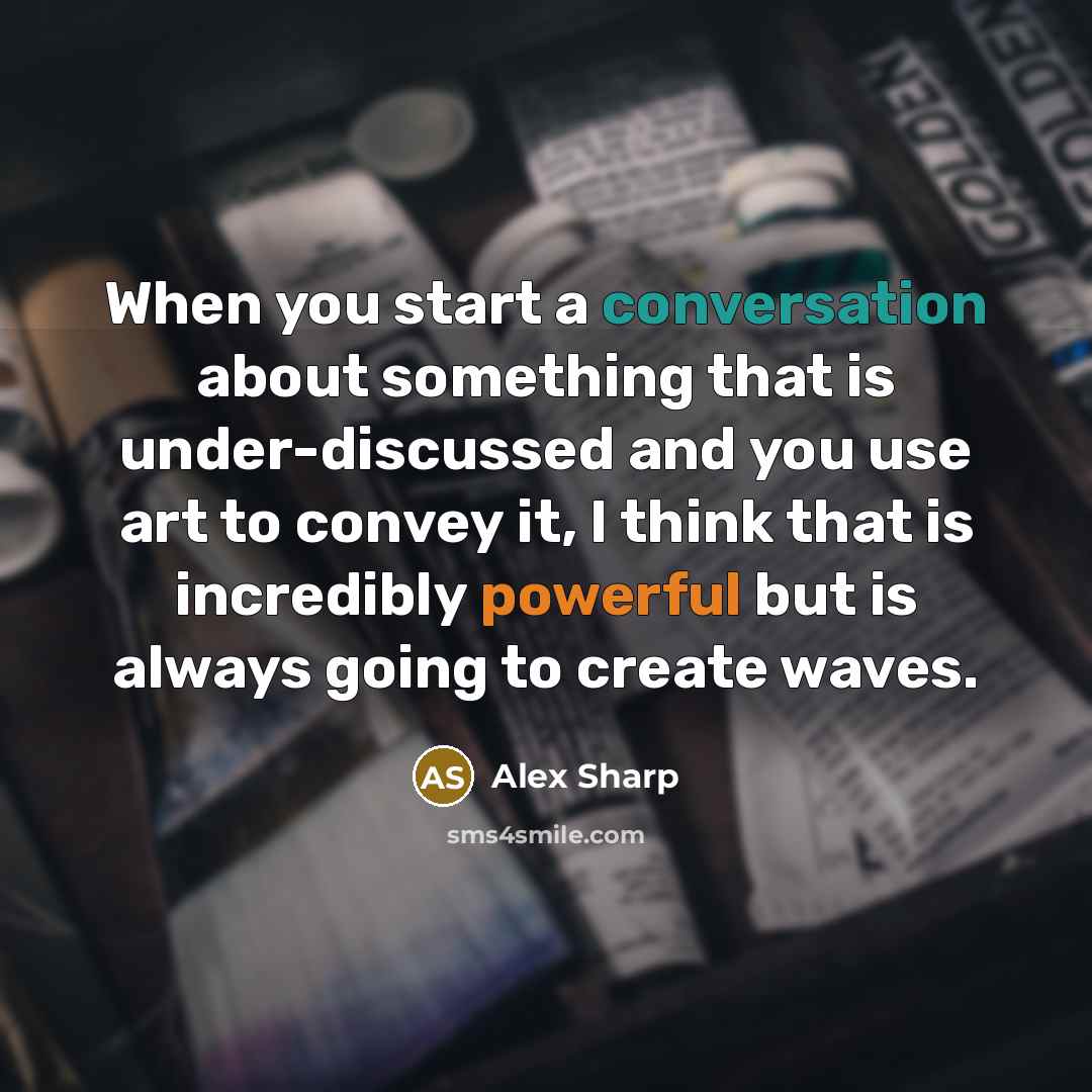 “When you start a conversation about something that is under-discussed and you use art to convey it, I think that is incredibly powerful but is always going to create waves.” quote by Alex Sharp