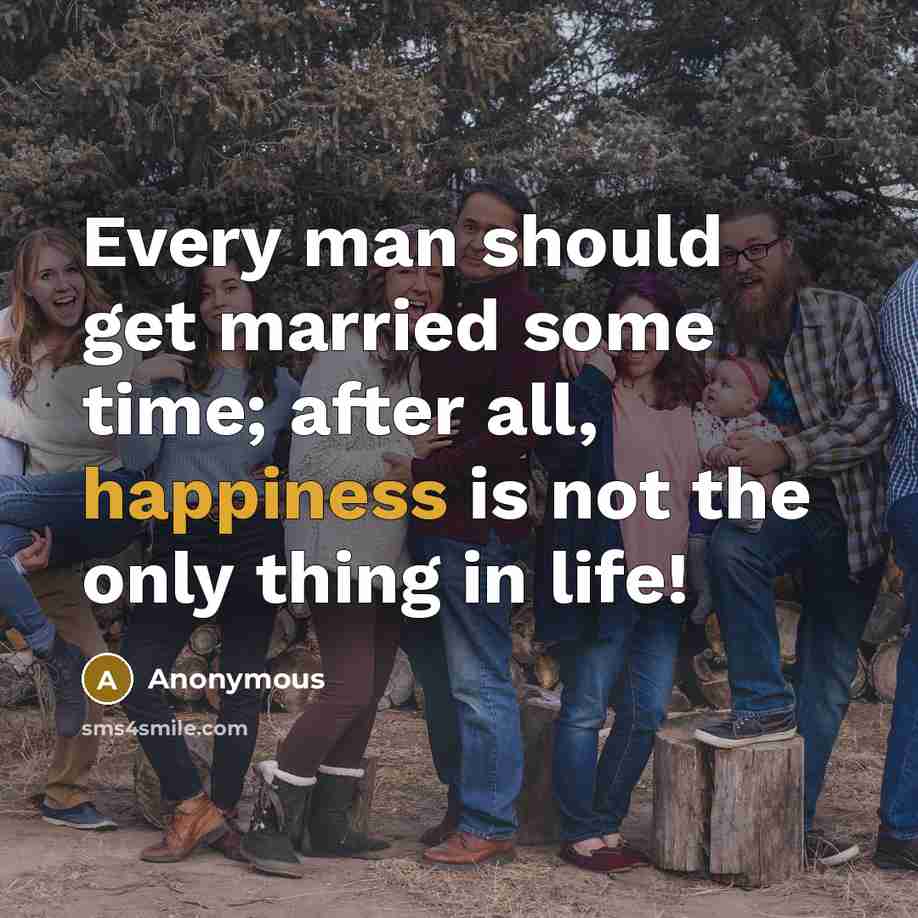 “Every man should get married some time; after all, happiness is not the only thing in life!” quote by Anonymous