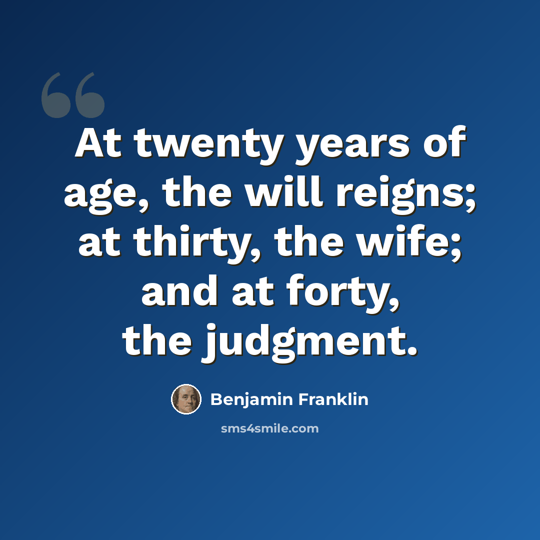 “At twenty years of age, the will reigns; at thirty, the wife; and at forty, the judgment.” quote by Benjamin Franklin