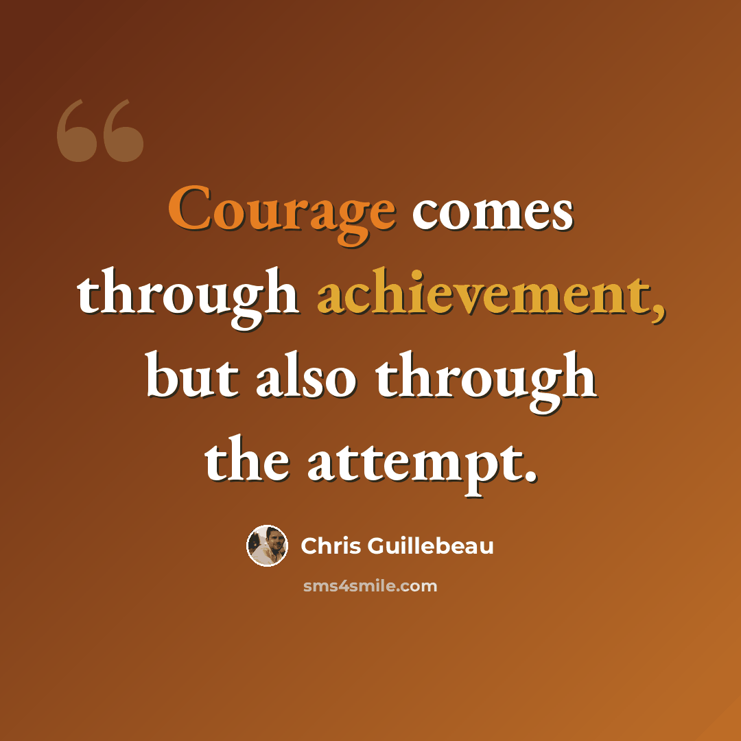 “Courage comes through achievement, but also through the attempt.” quote by Chris Guillebeau