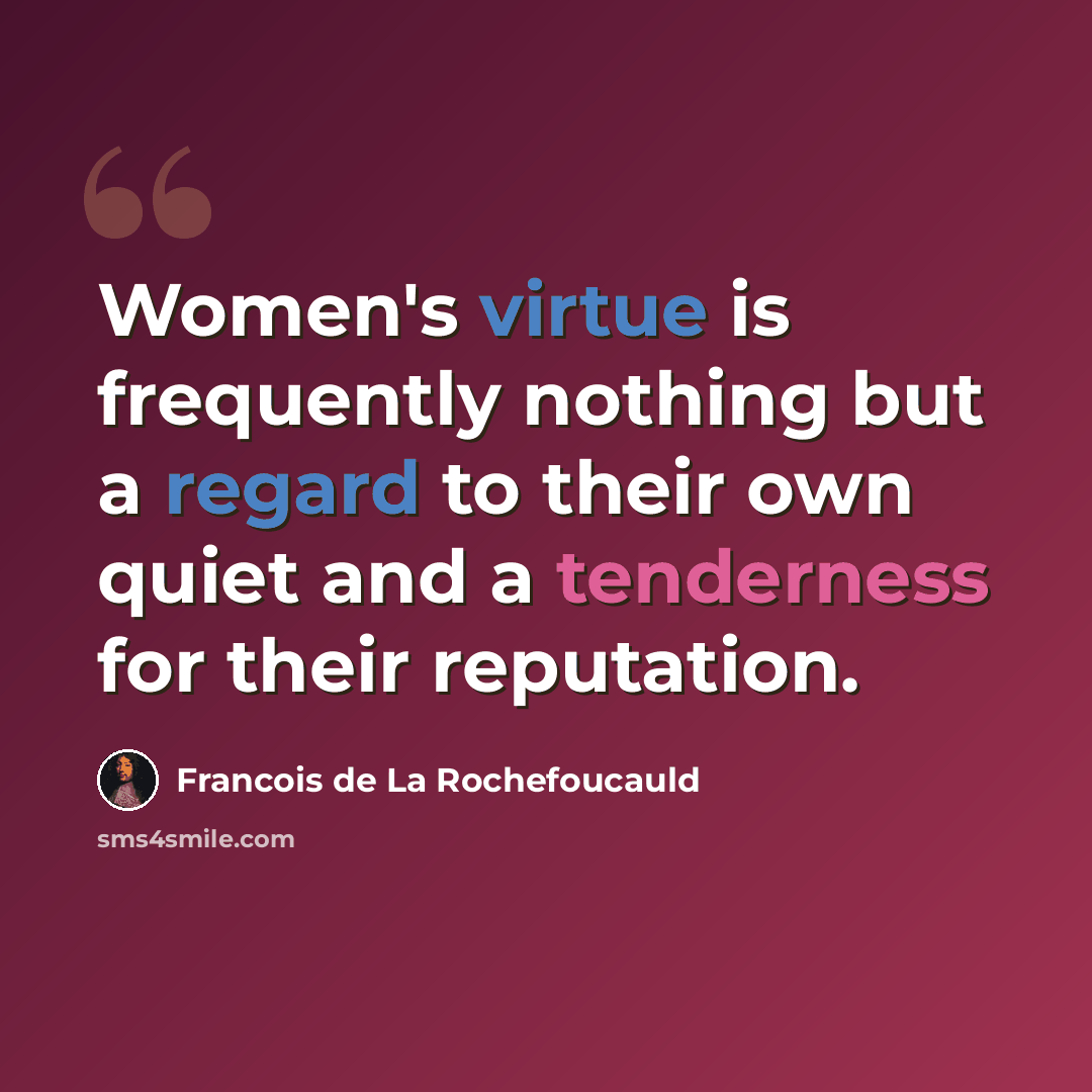 “Women's virtue is frequently nothing but a regard to their own quiet and a tenderness for their reputation.” quote by Francois de La Rochefoucauld