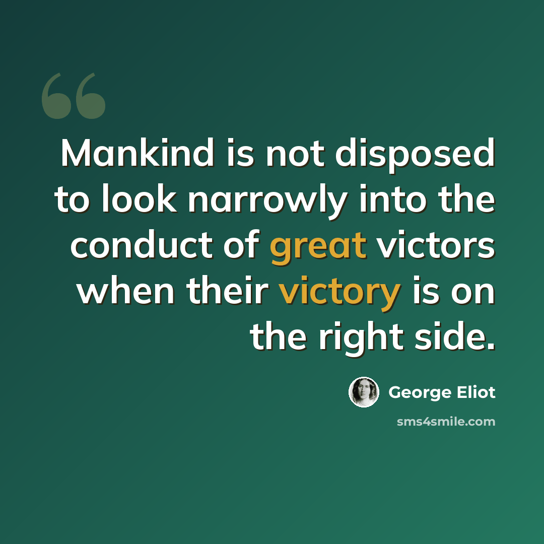 “Mankind is not disposed to look narrowly into the conduct of great victors when their victory is on the right side.” quote by George Eliot