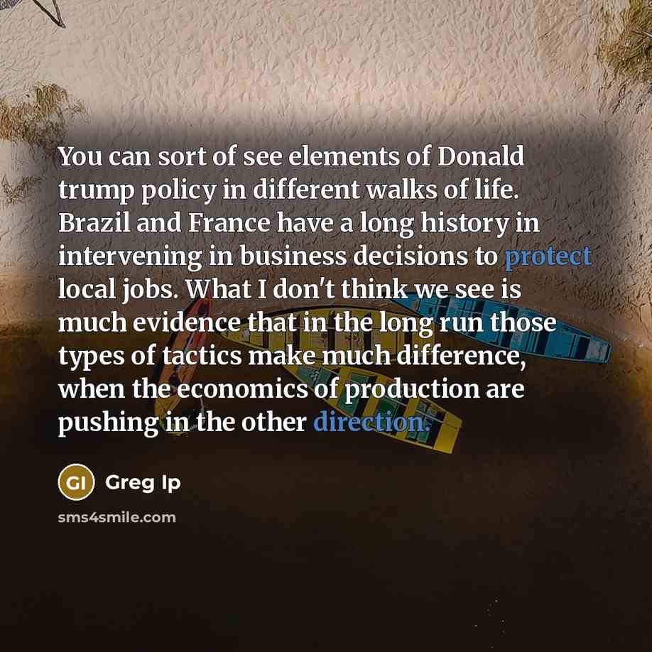 “You can sort of see elements of Donald trump policy in different walks of life. Brazil and France have a long history in intervening in business decisions to protect local jobs. What I don't think we see is much evidence that in the long run those types of tactics make much difference, when the…” quote by Greg Ip
