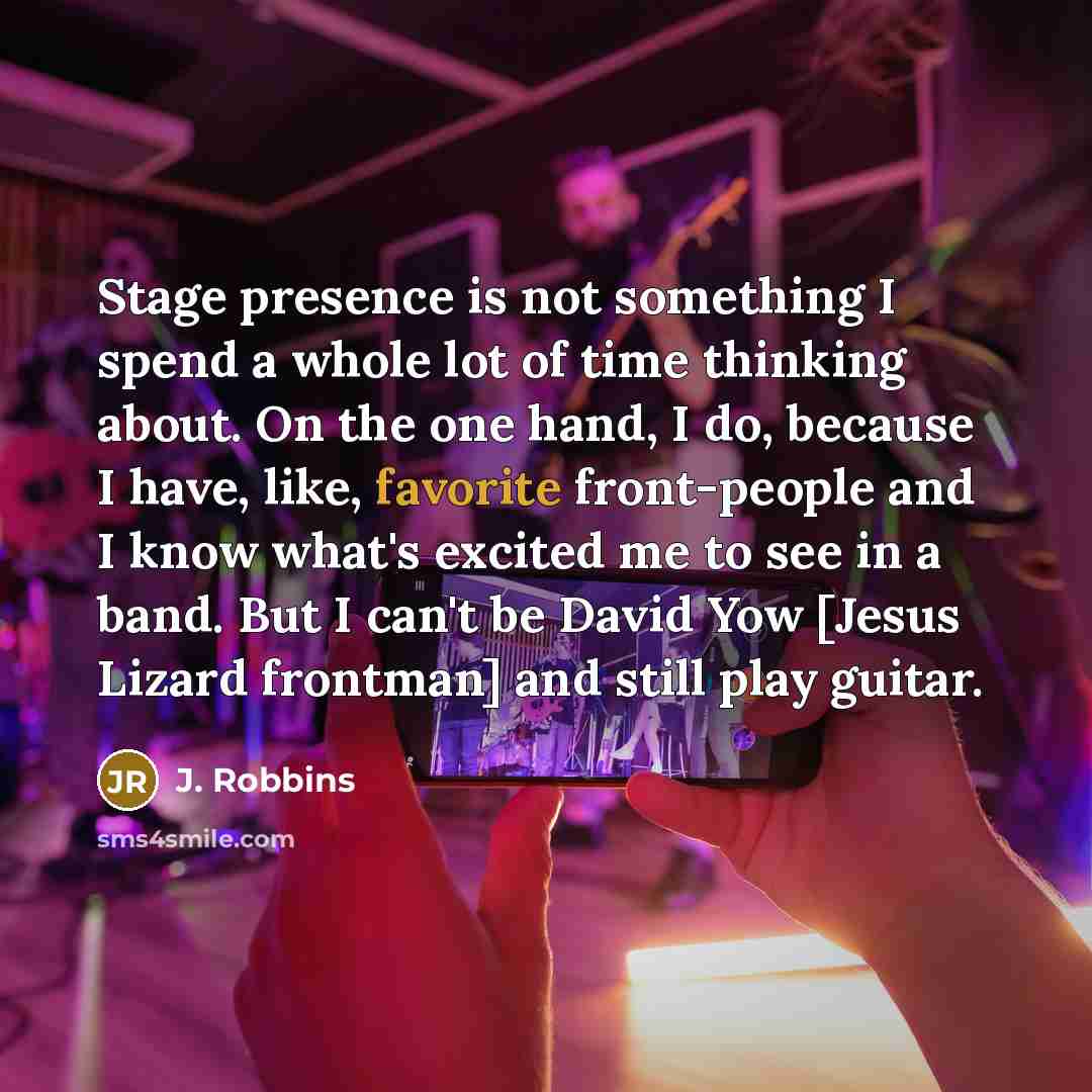 “Stage presence is not something I spend a whole lot of time thinking about. On the one hand, I do, because I have, like, favorite front-people and I know what's excited me to see in a band. But I can't be David Yow [Jesus Lizard frontman] and still play guitar.” quote by J. Robbins