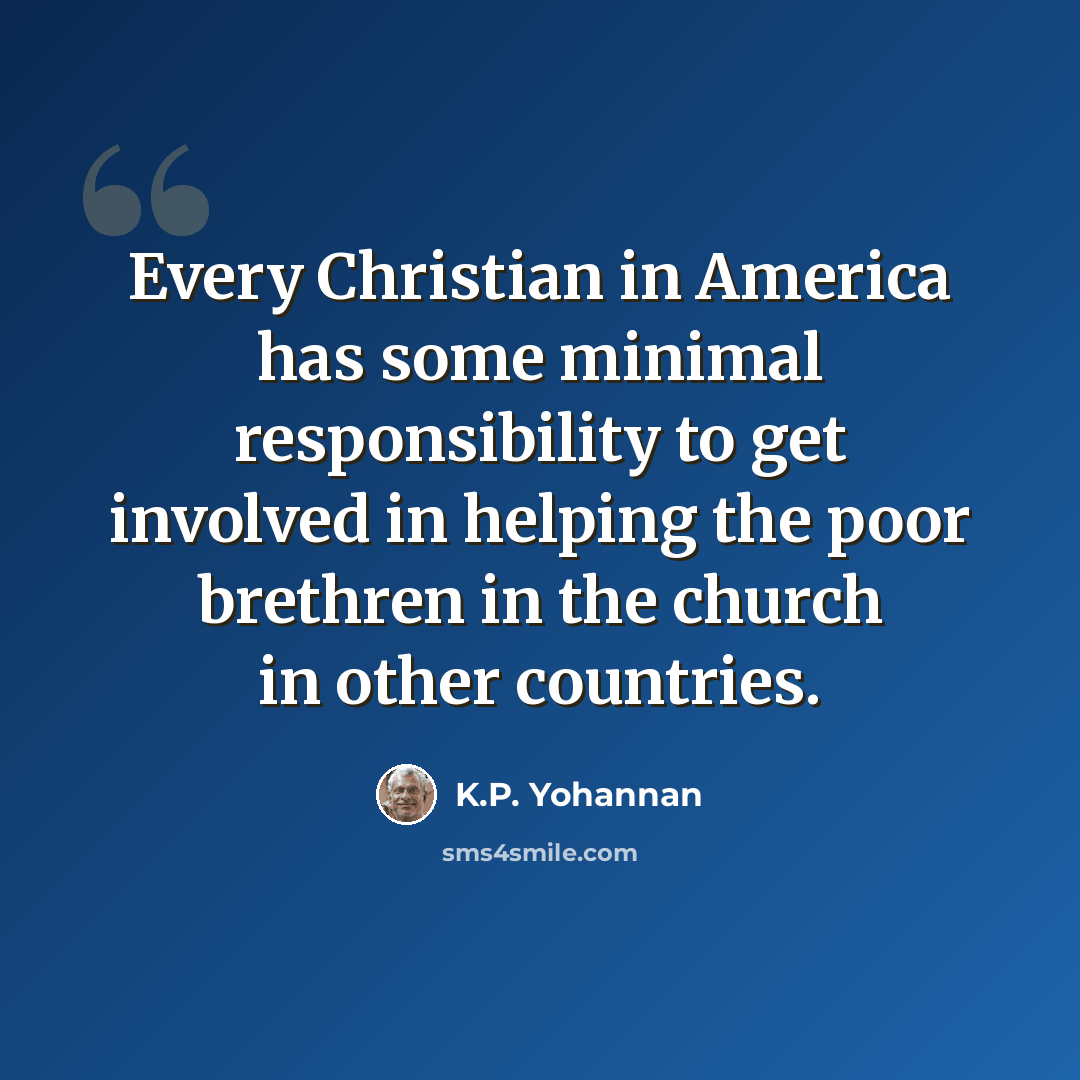 “Every Christian in America has some minimal responsibility to get involved in helping the poor brethren in the church in other countries.” quote by K.P. Yohannan