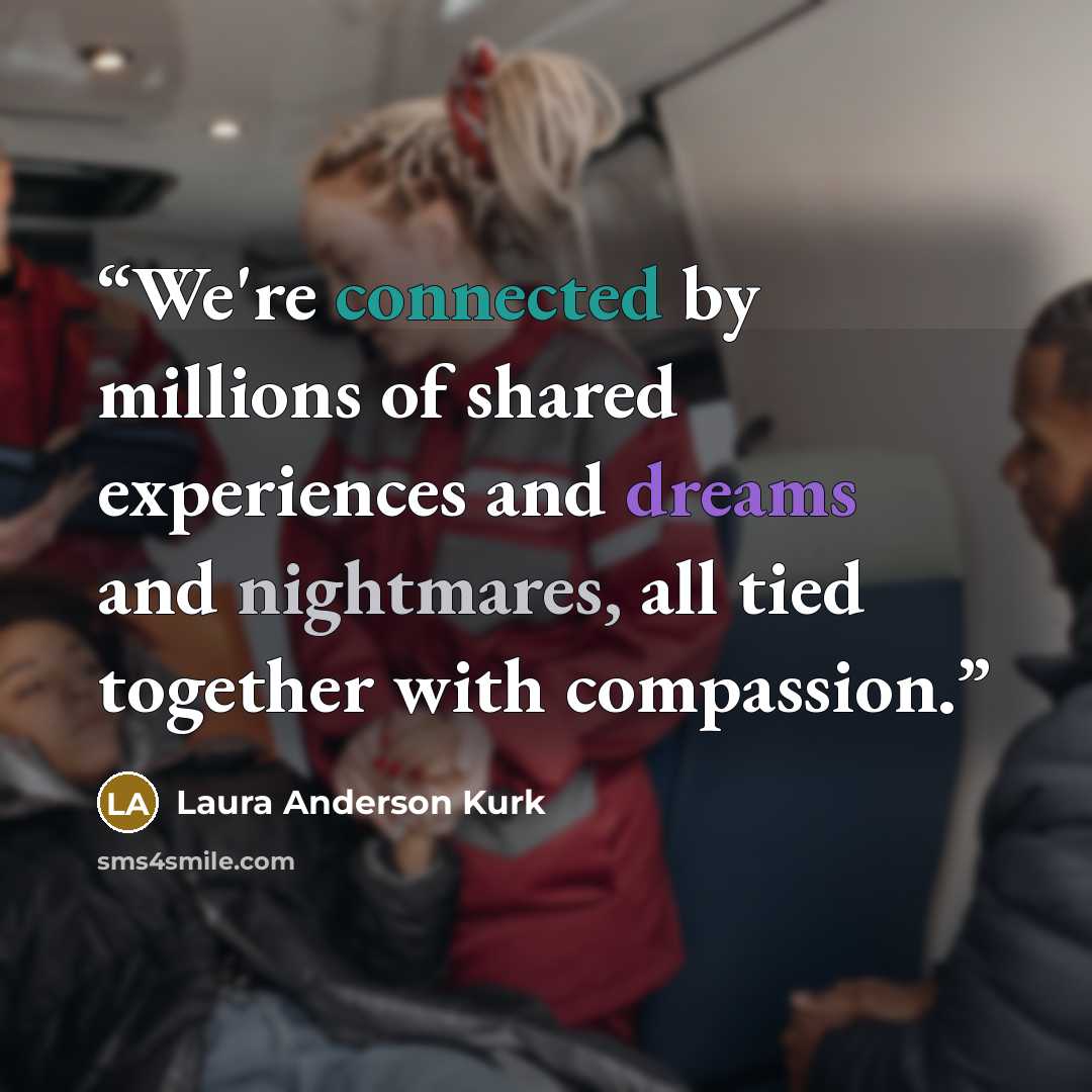“We're connected by millions of shared experiences and dreams and nightmares, all tied together with compassion.” quote by Laura Anderson Kurk