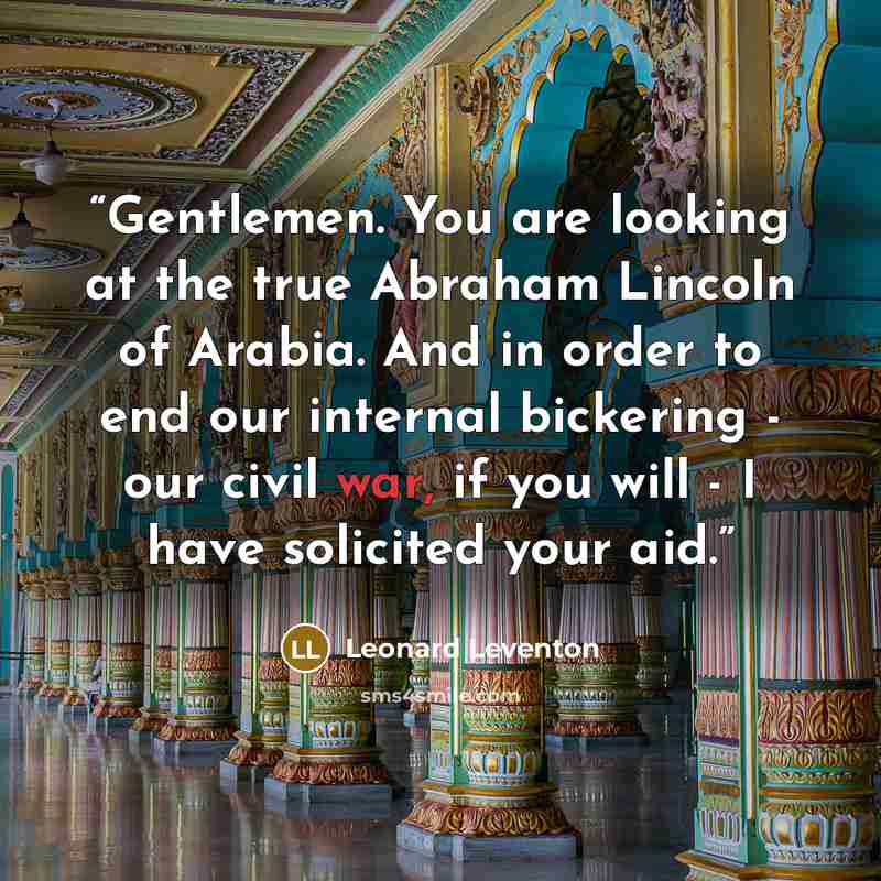 “Gentlemen. You are looking at the true Abraham Lincoln of Arabia. And in order to end our internal bickering - our civil war, if you will - I have solicited your aid.” quote by Leonard Leventon