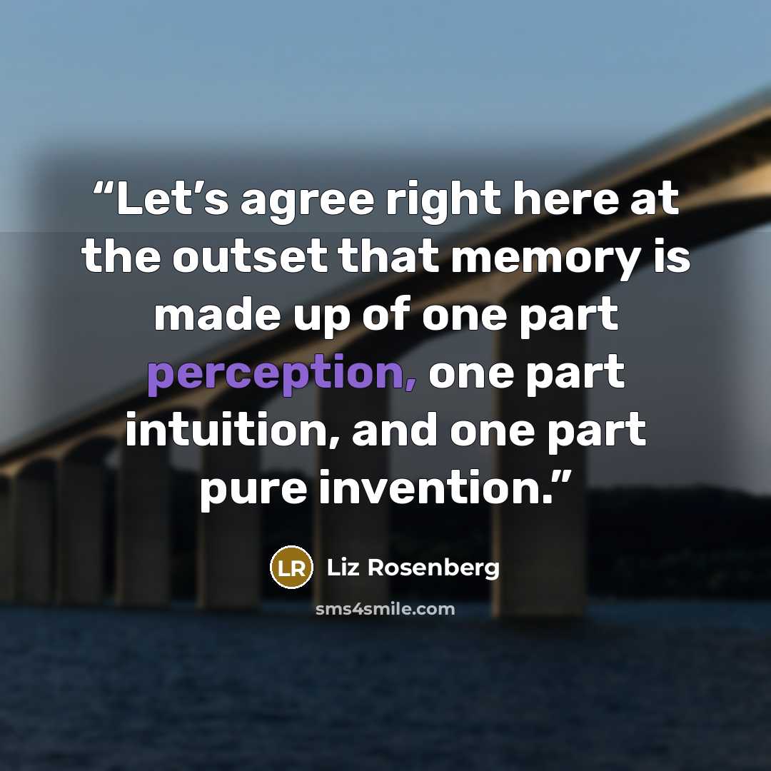 “Let’s agree right here at the outset that memory is made up of one part perception, one part intuition, and one part pure invention.” quote by Liz Rosenberg