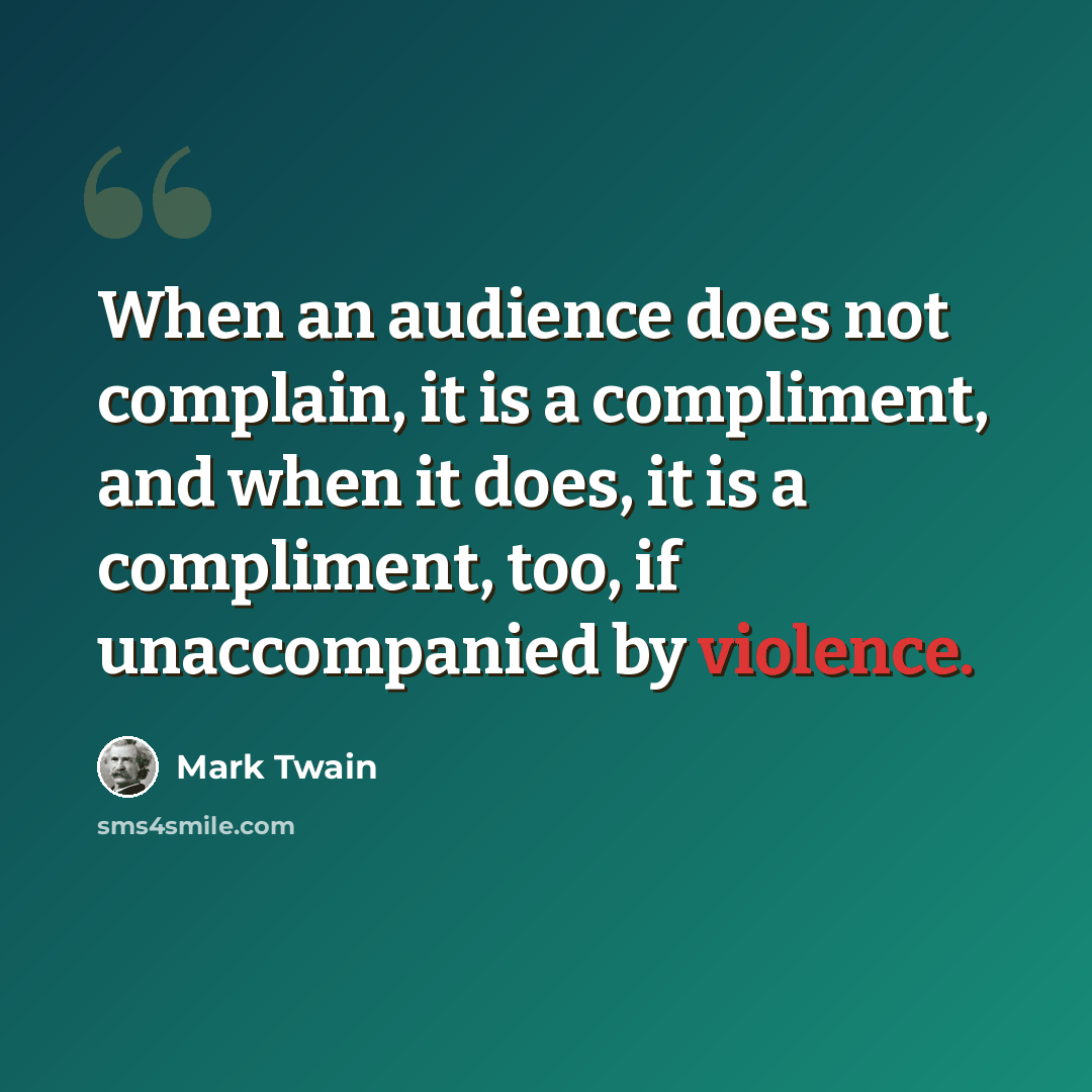 “When an audience does not complain, it is a compliment, and when it does, it is a compliment, too, if unaccompanied by violence.” quote by Mark Twain