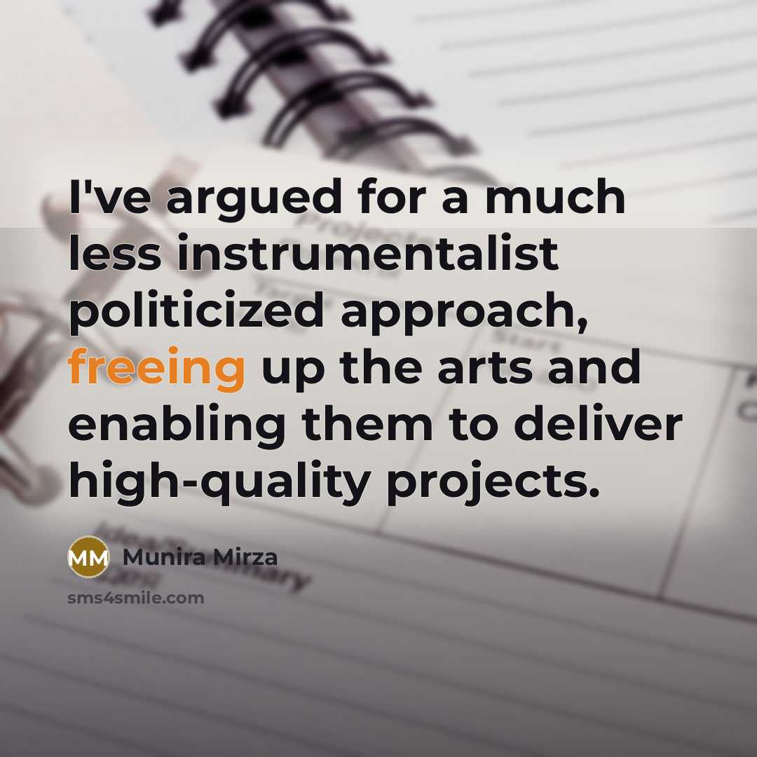 “I've argued for a much less instrumentalist politicized approach, freeing up the arts and enabling them to deliver high-quality projects.” quote by Munira Mirza