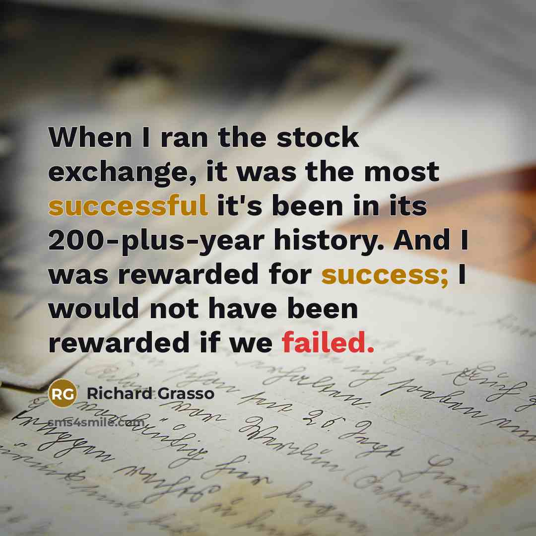 “When I ran the stock exchange, it was the most successful it's been in its 200-plus-year history. And I was rewarded for success; I would not have been rewarded if we failed.” quote by Richard Grasso