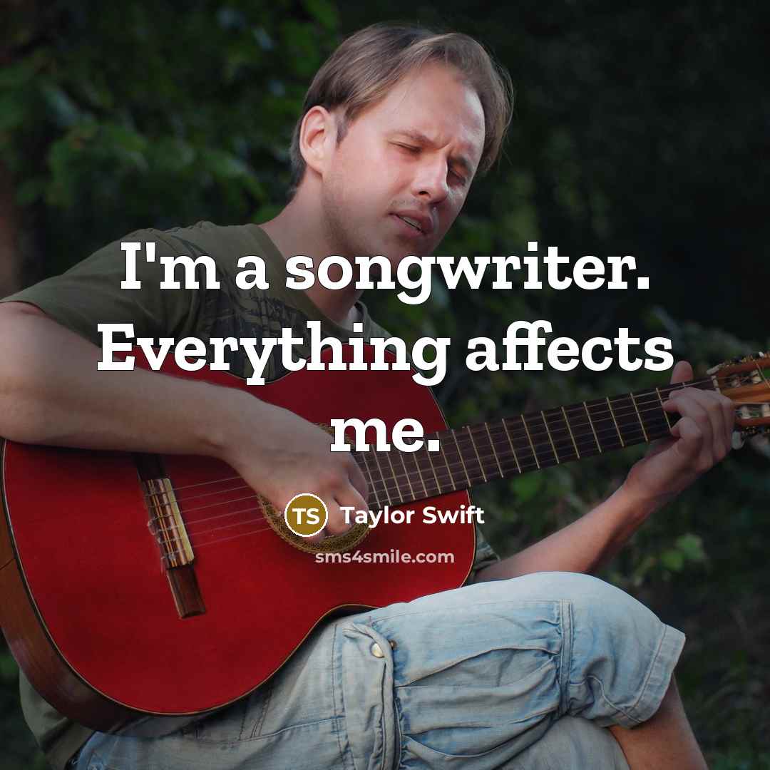 “I'm a songwriter. Everything affects me.” quote by Taylor Swift