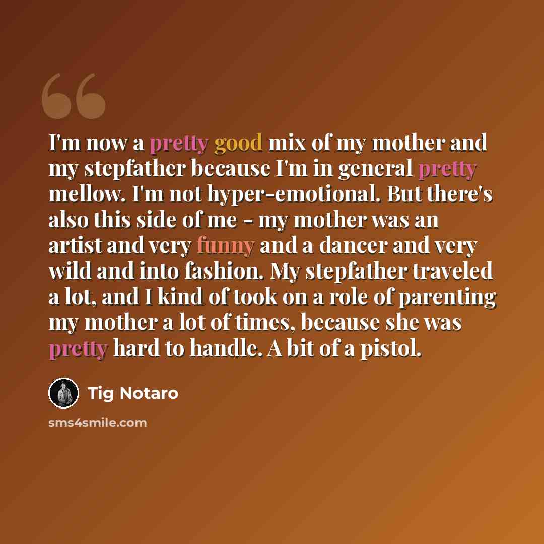 “I'm now a pretty good mix of my mother and my stepfather because I'm in general pretty mellow. I'm not hyper-emotional. But there's also this side of me - my mother was an artist and very funny and a dancer and very wild and into fashion. My stepfather traveled a lot, and I kind of took on a role…” quote by Tig Notaro