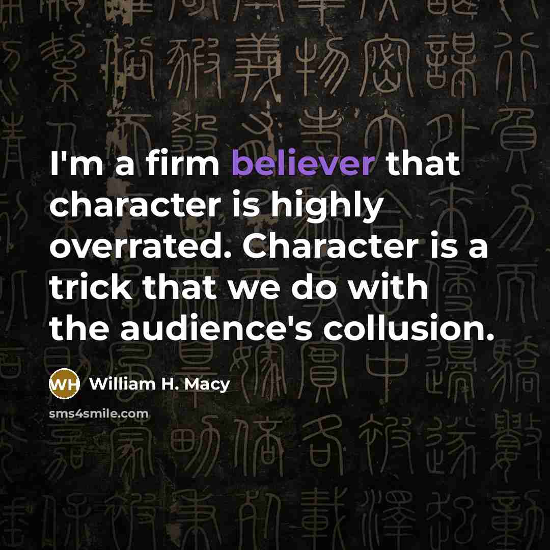 “I'm a firm believer that character is highly overrated. Character is a trick that we do with the audience's collusion.” quote by William H. Macy