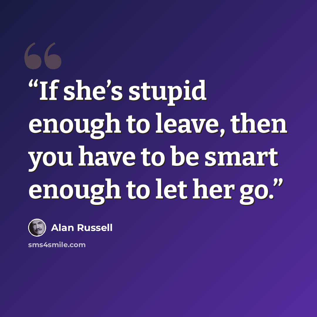 “If she’s stupid enough to leave, then you have to be smart enough to let her go.” quote by Alan Russell