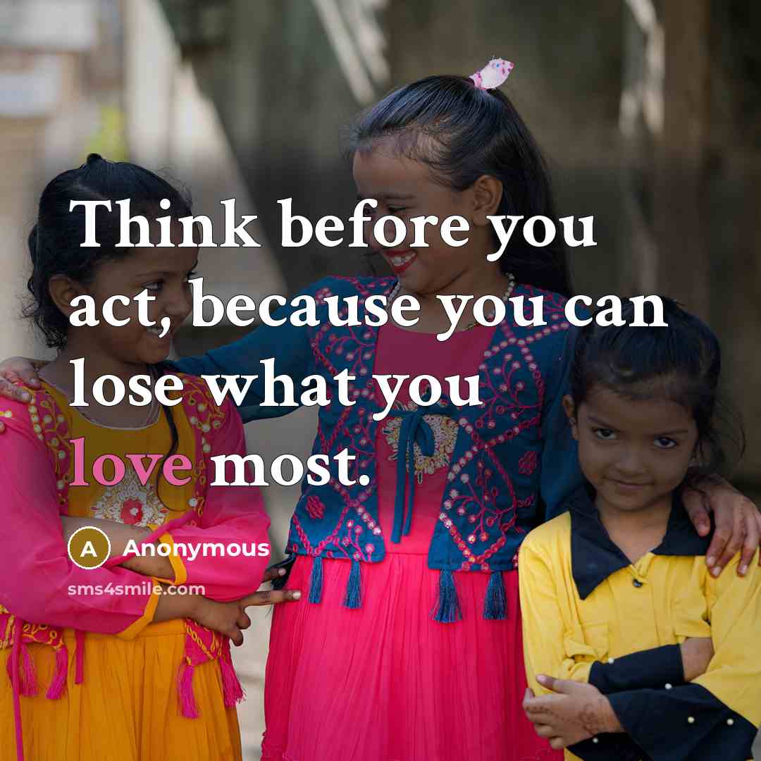 “Think before you act, because you can lose what you love most.” quote by Anonymous