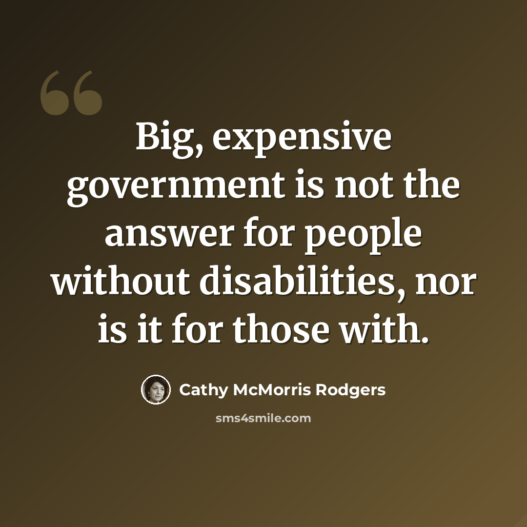 “Big, expensive government is not the answer for people without disabilities, nor is it for those with.” quote by Cathy McMorris Rodgers