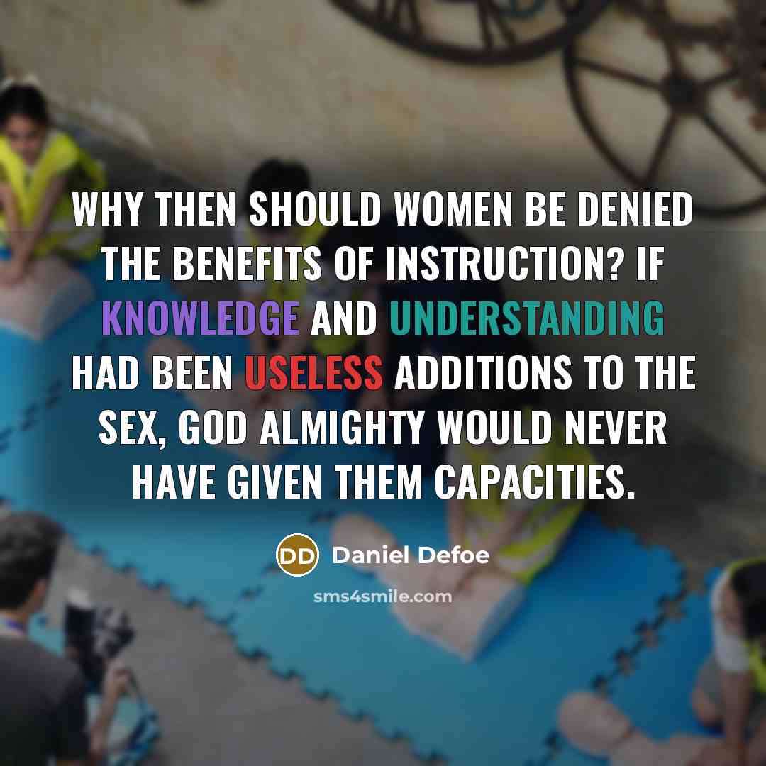 “Why then should women be denied the benefits of instruction? If knowledge and understanding had been useless additions to the sex, God almighty would never have given them capacities.” quote by Daniel Defoe