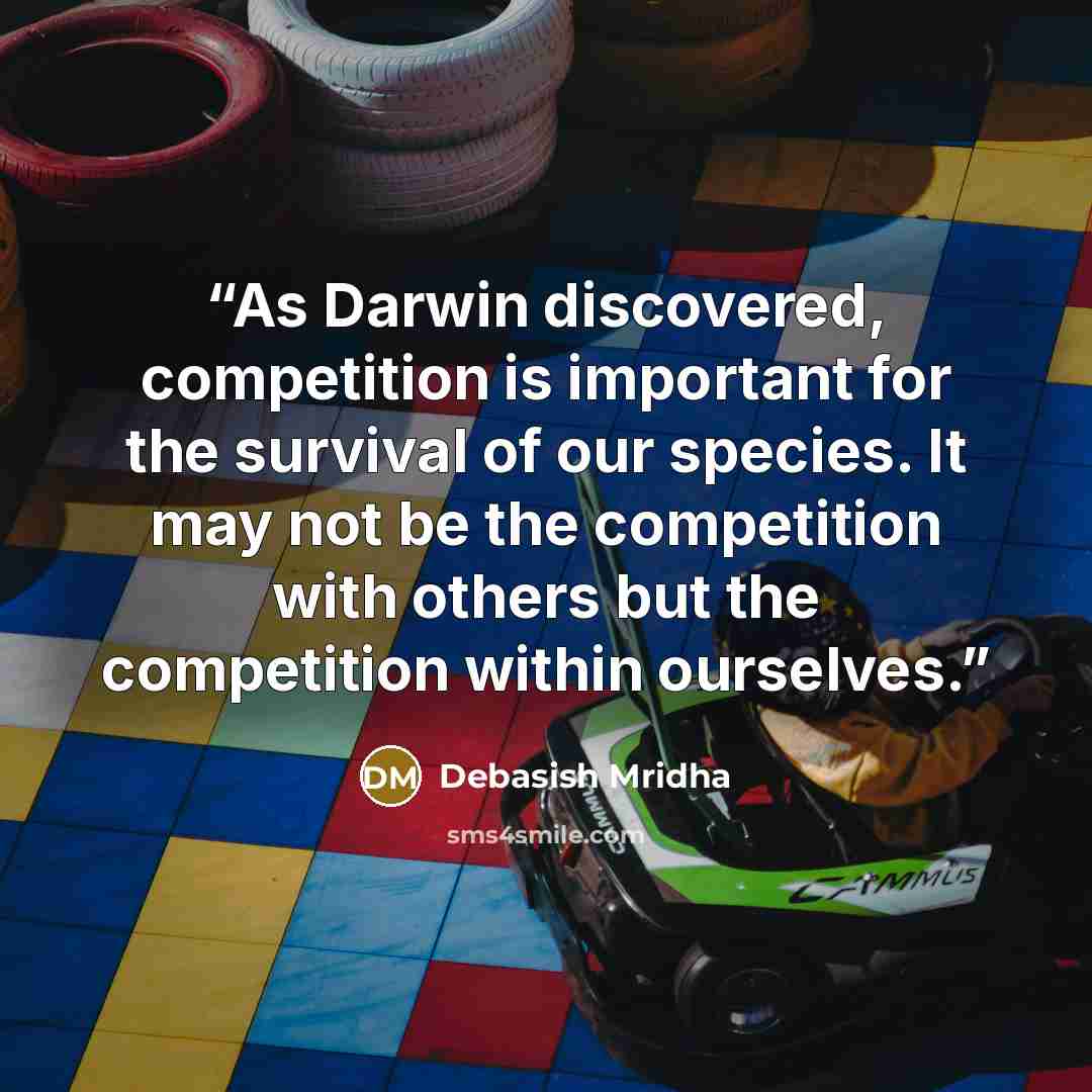 “As Darwin discovered, competition is important for the survival of our species. It may not be the competition with others but the competition within ourselves.” quote by Debasish Mridha