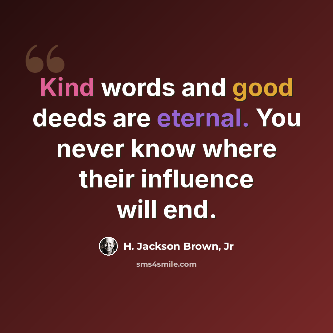 “Kind words and good deeds are eternal. You never know where their influence will end.” quote by H. Jackson Brown, Jr