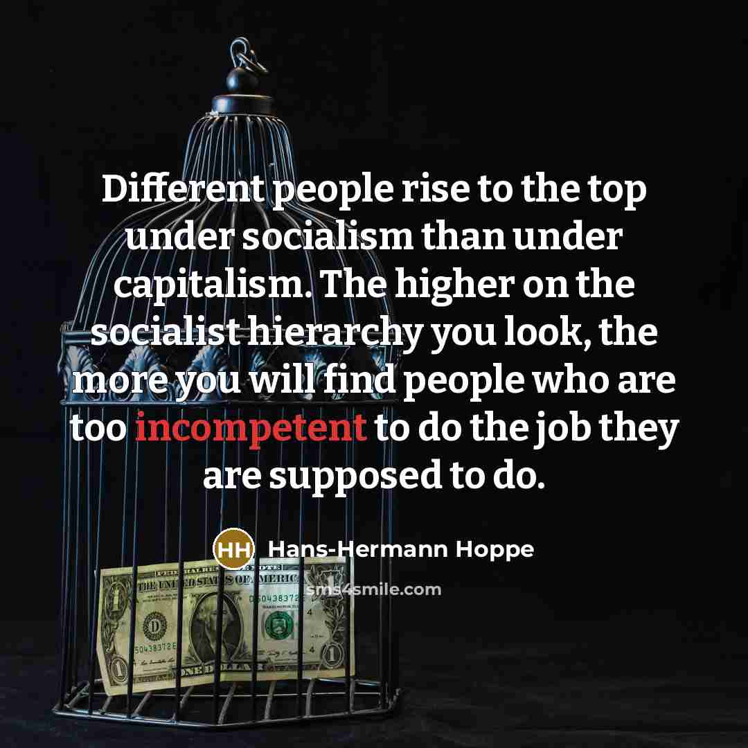 “Different people rise to the top under socialism than under capitalism. The higher on the socialist hierarchy you look, the more you will find people who are too incompetent to do the job they are supposed to do.” quote by Hans-Hermann Hoppe
