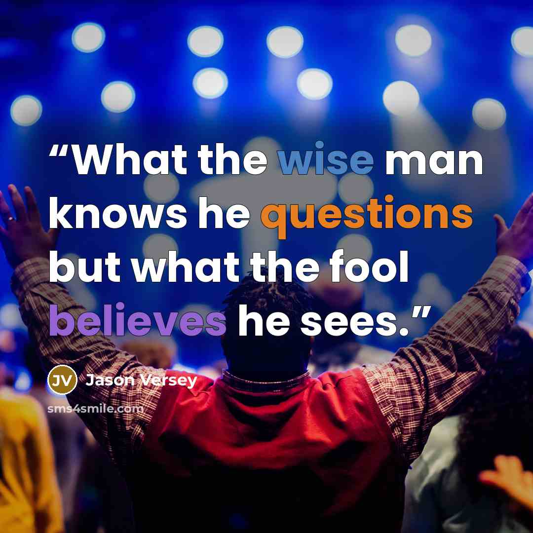 “What the wise man knows he questions but what the fool believes he sees.” quote by Jason Versey