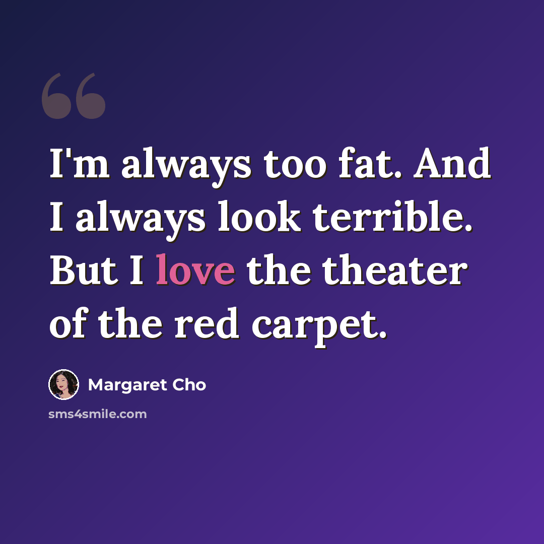 “I'm always too fat. And I always look terrible. But I love the theater of the red carpet.” quote by Margaret Cho
