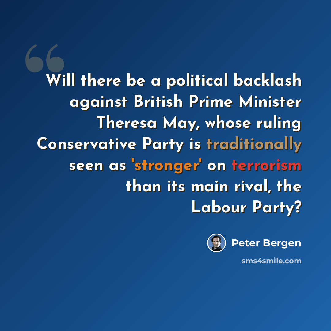 “Will there be a political backlash against British Prime Minister Theresa May, whose ruling Conservative Party is traditionally seen as 'stronger' on terrorism than its main rival, the Labour Party?” quote by Peter Bergen