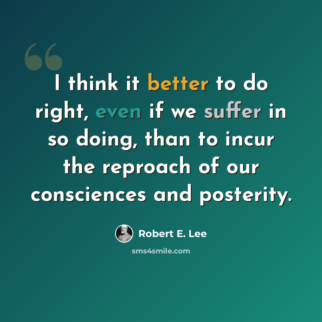 “I think it better to do right, even if we suffer in so doing, than to incur the reproach of our consciences and posterity.” quote by Robert E. Lee