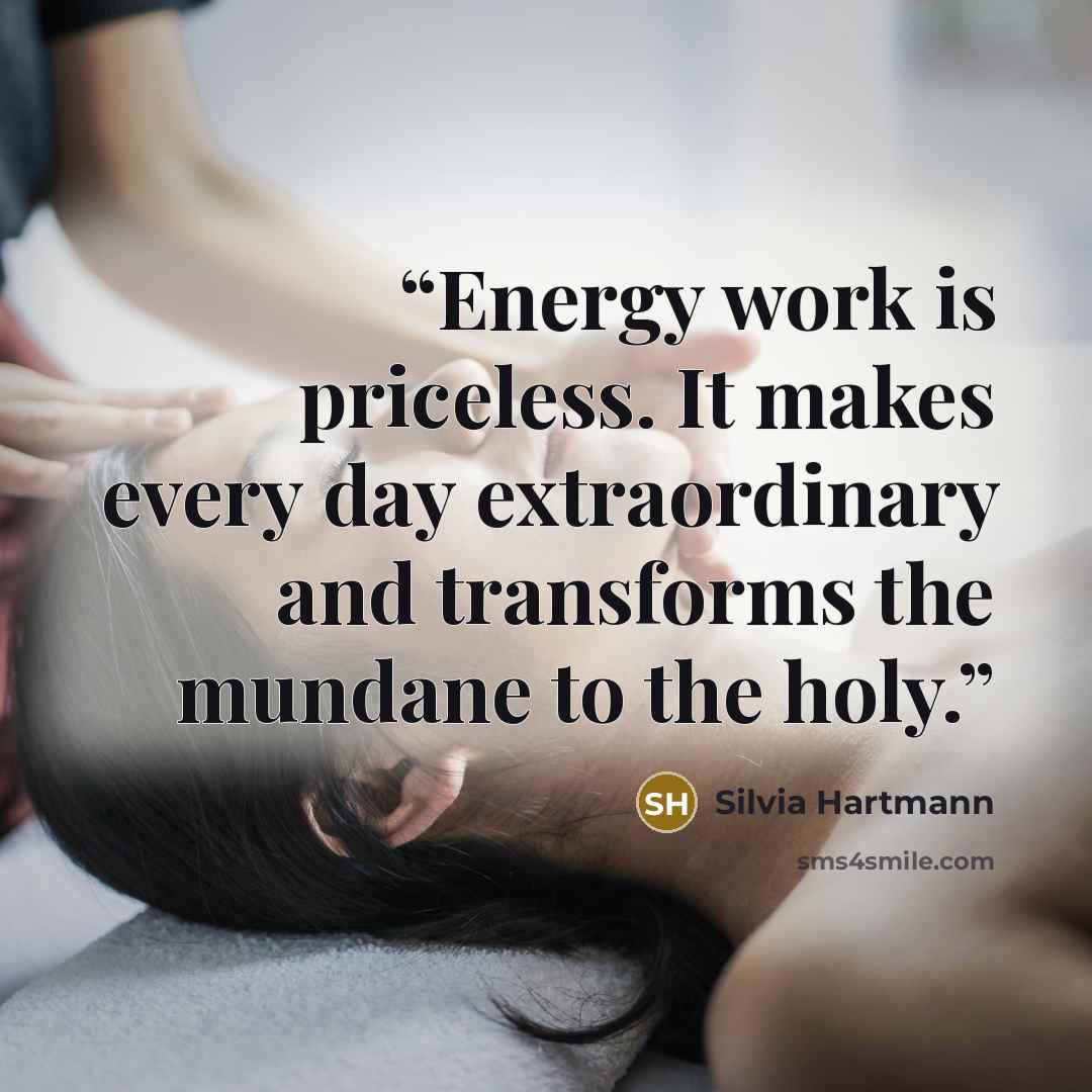“Energy work is priceless. It makes every day extraordinary and transforms the mundane to the holy.” quote by Silvia Hartmann