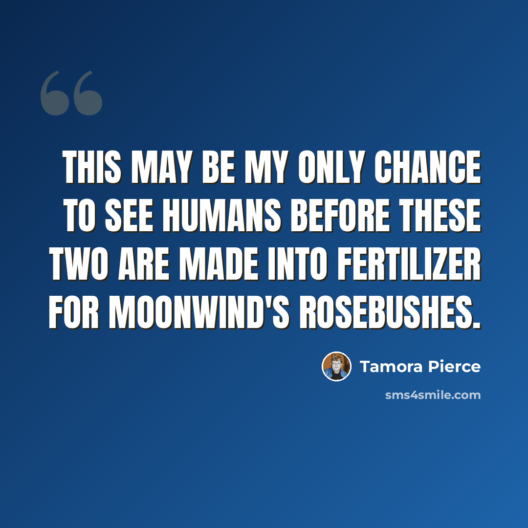 “This may be my only chance to see humans before these two are made into fertilizer for Moonwind's rosebushes.” quote by Tamora Pierce