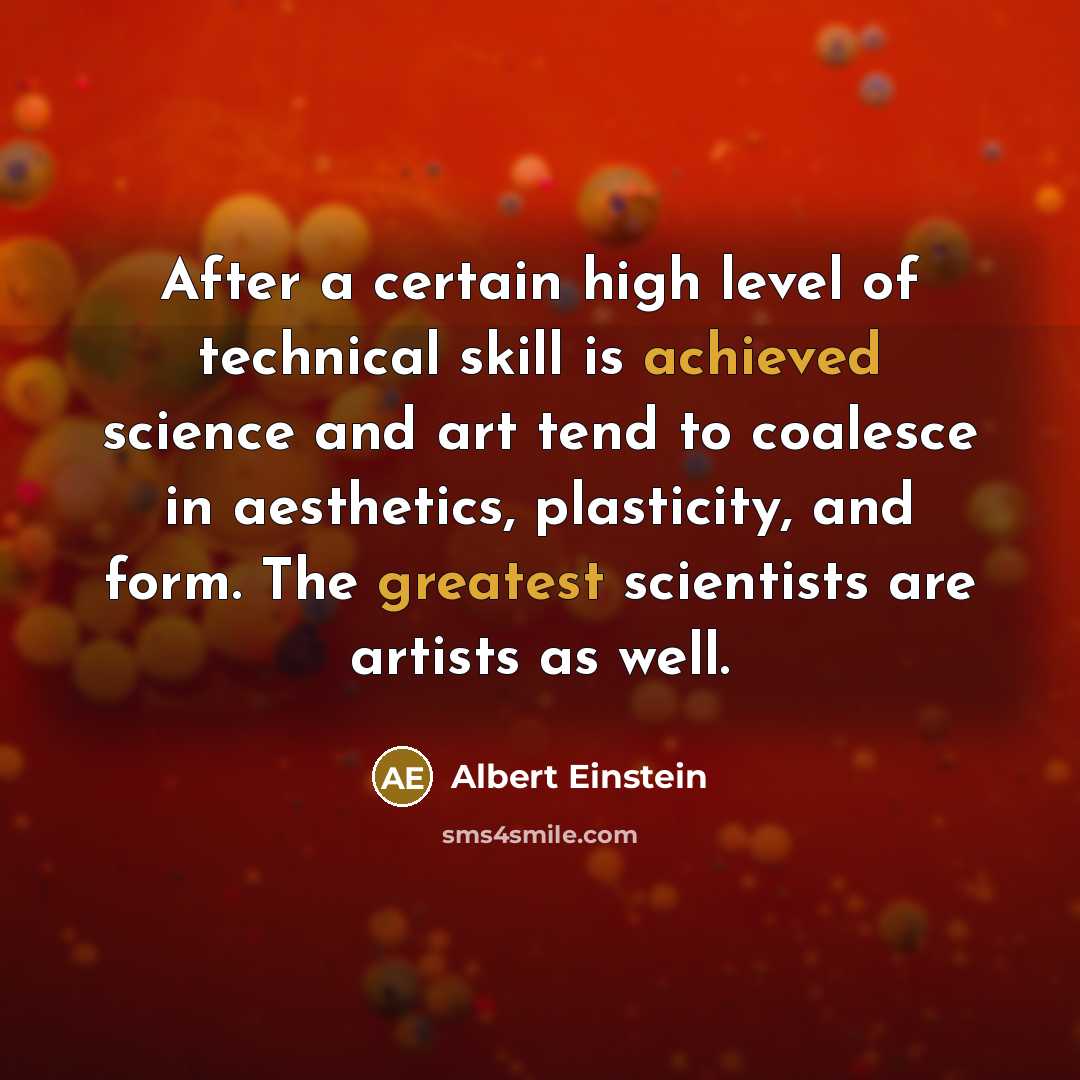 “After a certain high level of technical skill is achieved science and art tend to coalesce in aesthetics, plasticity, and form. The greatest scientists are artists as well.” quote by Albert Einstein
