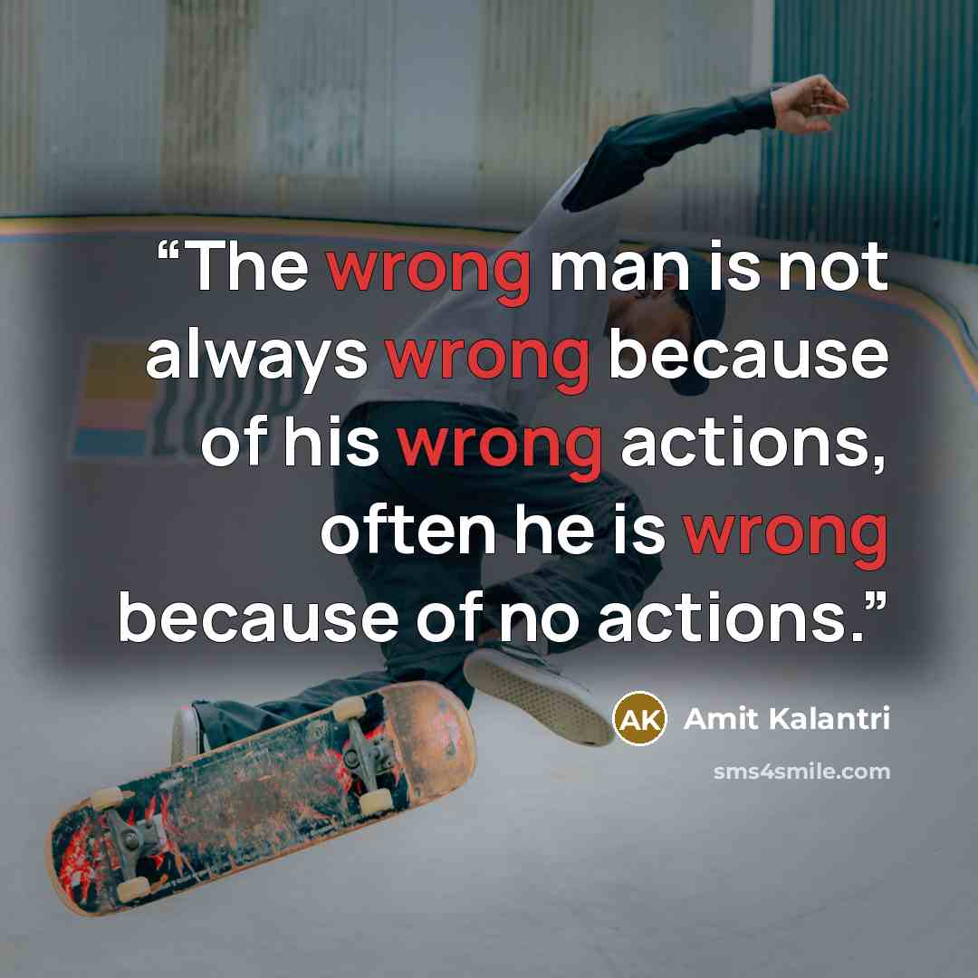 “The wrong man is not always wrong because of his wrong actions, often he is wrong because of no actions.” quote by Amit Kalantri