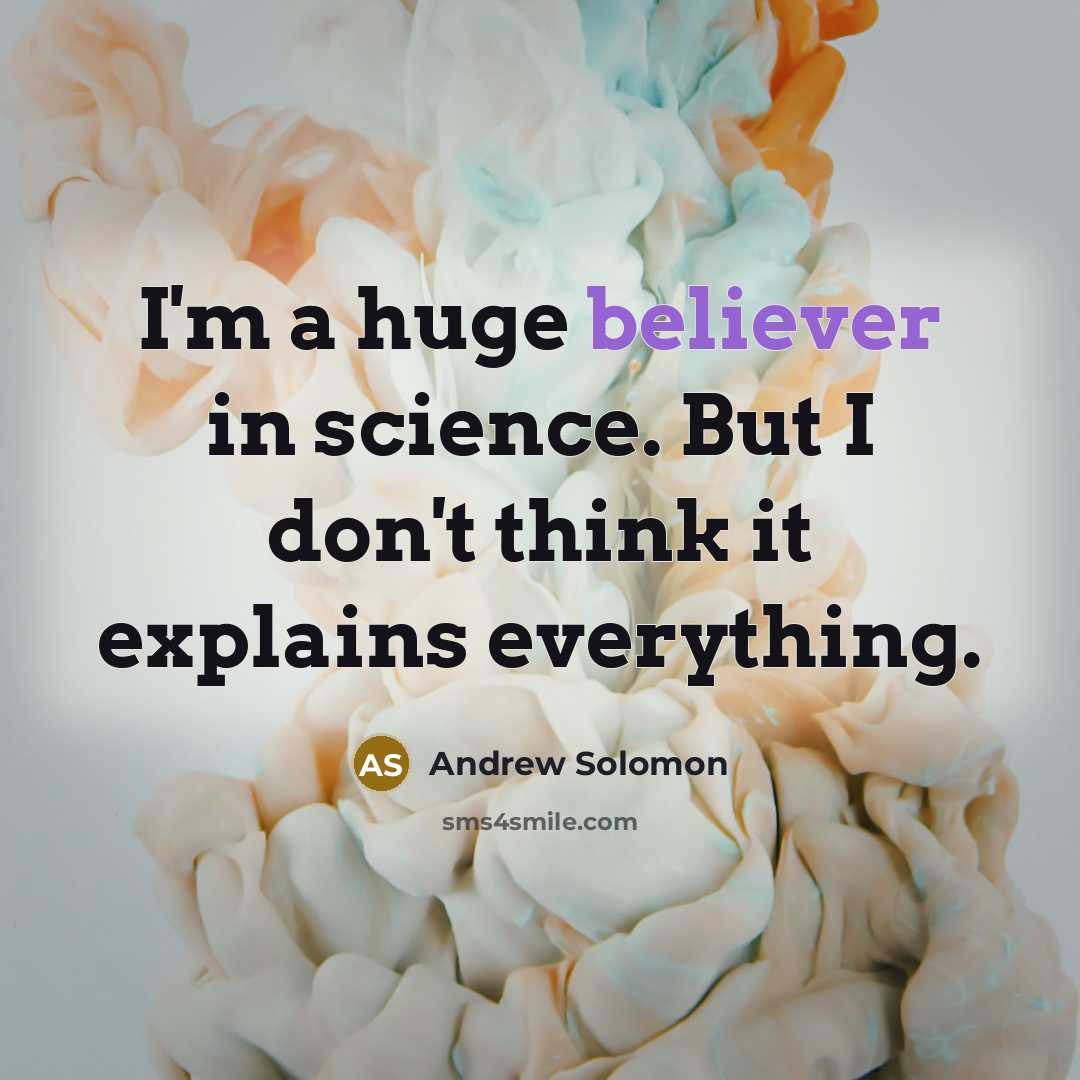 “I'm a huge believer in science. But I don't think it explains everything.” quote by Andrew Solomon