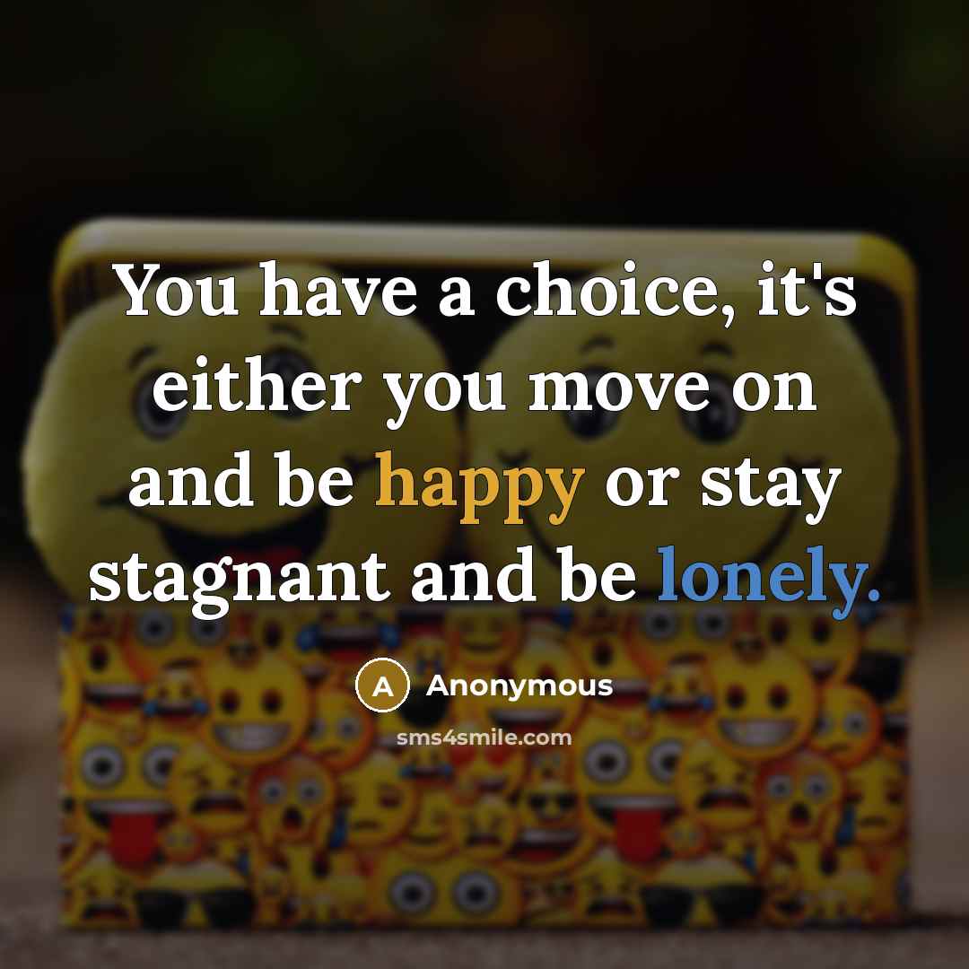 “You have a choice, it's either you move on and be happy or stay stagnant and be lonely.” quote by Anonymous