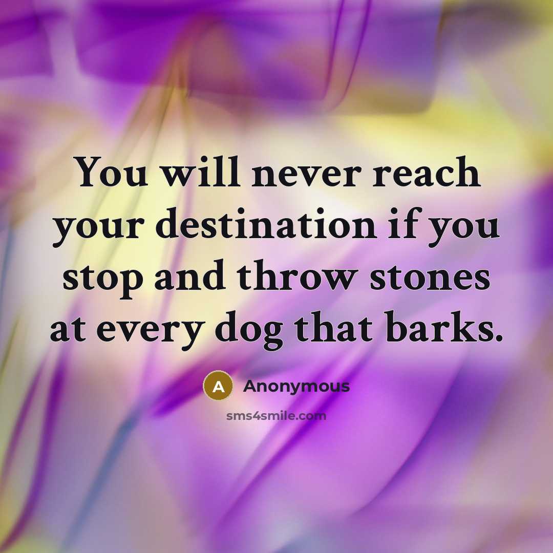 “You will never reach your destination if you stop and throw stones at every dog that barks.” quote by Anonymous