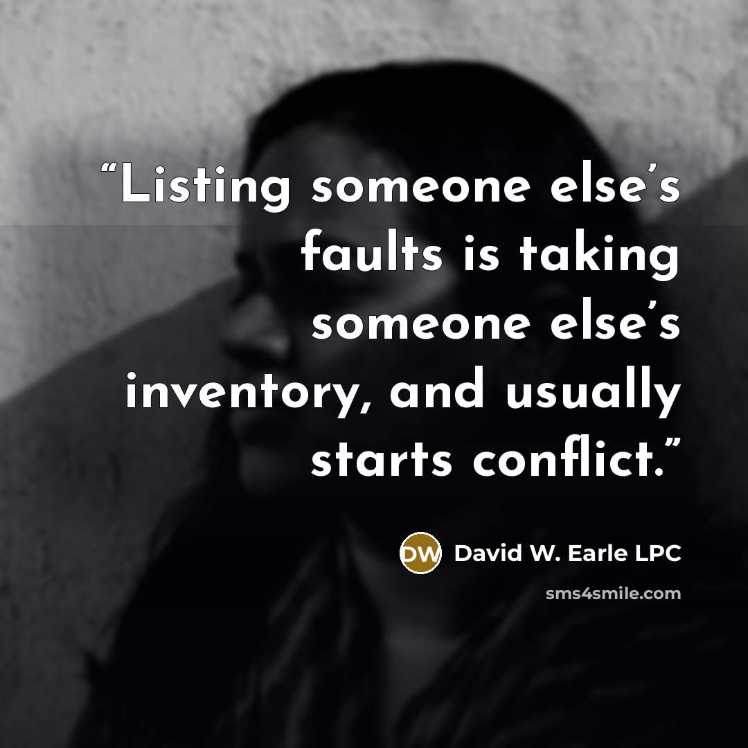 “Listing someone else’s faults is taking someone else’s inventory, and usually starts conflict.” quote by David W. Earle LPC