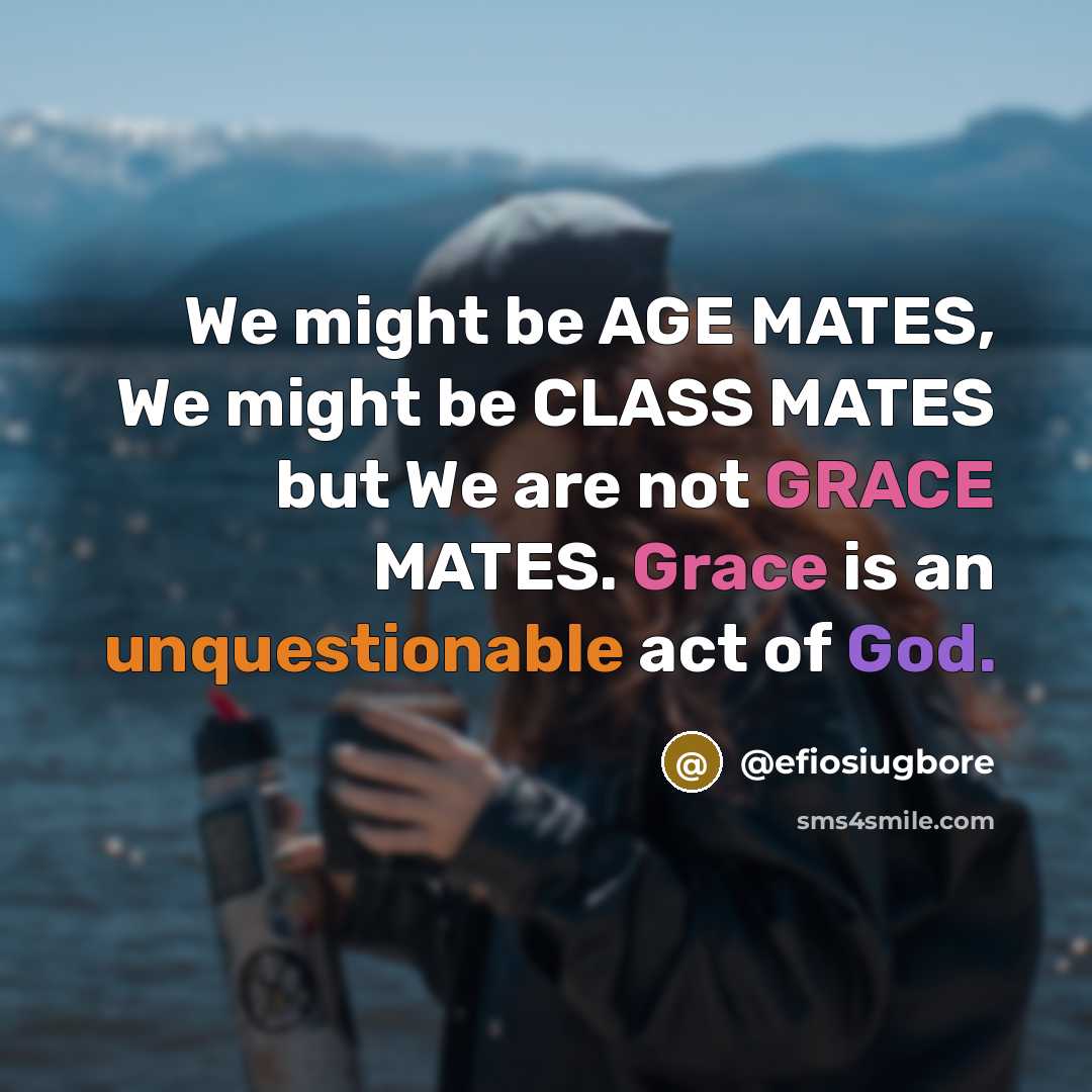 “We might be AGE MATES, We might be CLASS MATES but We are not GRACE MATES. Grace is an unquestionable act of God.” quote by @efiosiugbore